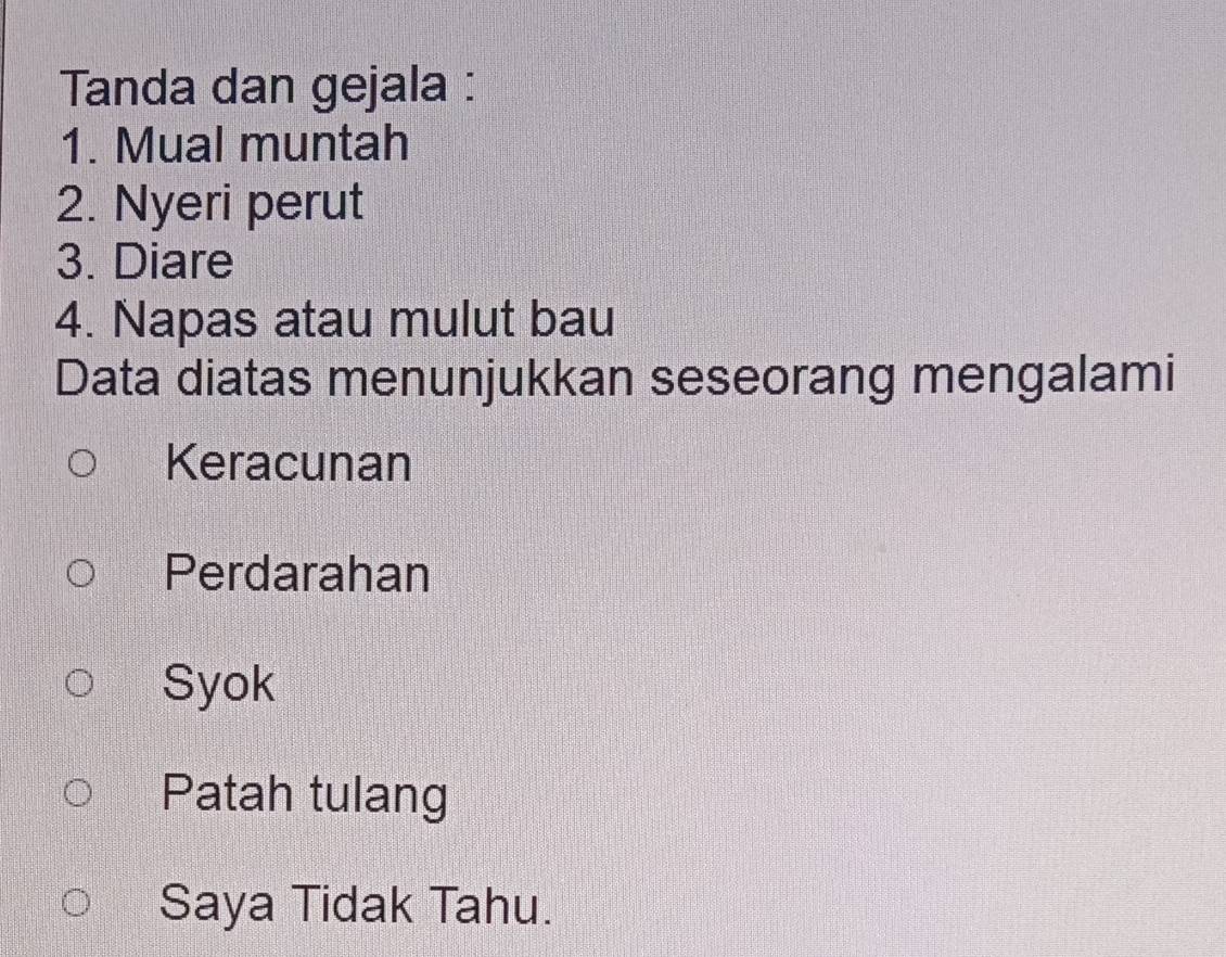 Tanda dan gejala :
1. Mual muntah
2. Nyeri perut
3. Diare
4. Napas atau mulut bau
Data diatas menunjukkan seseorang mengalami
Keracunan
Perdarahan
Syok
Patah tulang
Saya Tidak Tahu.