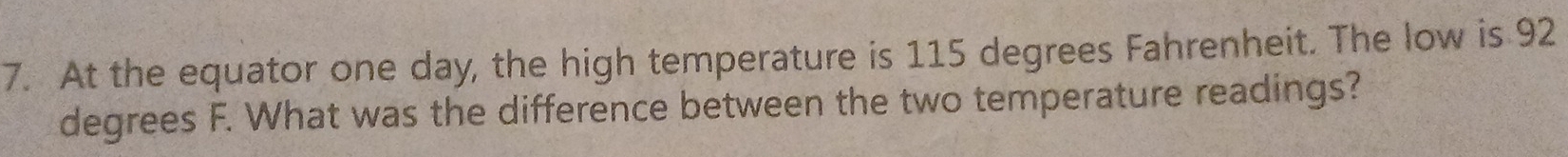 At the equator one day, the high temperature is 115 degrees Fahrenheit. The low is 92
degrees F. What was the difference between the two temperature readings?