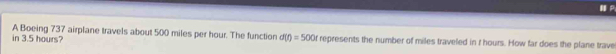 A Boeing 737 airplane travels about 500 miles per hour. The function 
in 3.5 hours? d(t)=500t represents the number of miles traveled in I hours. How far does the plane trave