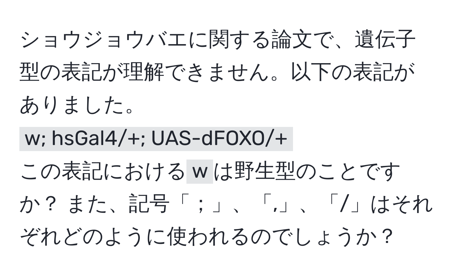 ショウジョウバエに関する論文で、遺伝子型の表記が理解できません。以下の表記がありました。  
`w; hsGal4/+; UAS-dFOXO/+`  
この表記における`w`は野生型のことですか？ また、記号「；」、「,」、「/」はそれぞれどのように使われるのでしょうか？