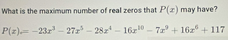 What is the maximum number of real zeros that P(x) may have?
P(x)=-23x^3-27x^5-28x^4-16x^(10)-7x^9+16x^6+117