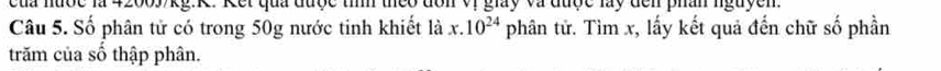 của nước là 42003/kg.K. Kei qua được tìm theo đơn vị giay và được lay đến phần nguyễn. 
Câu 5. Số phân tử có trong 50g nước tinh khiết là x.10^(24) phân tử. Tìm x, lấy kết quả đến chữ số phần 
trăm của số thập phân.