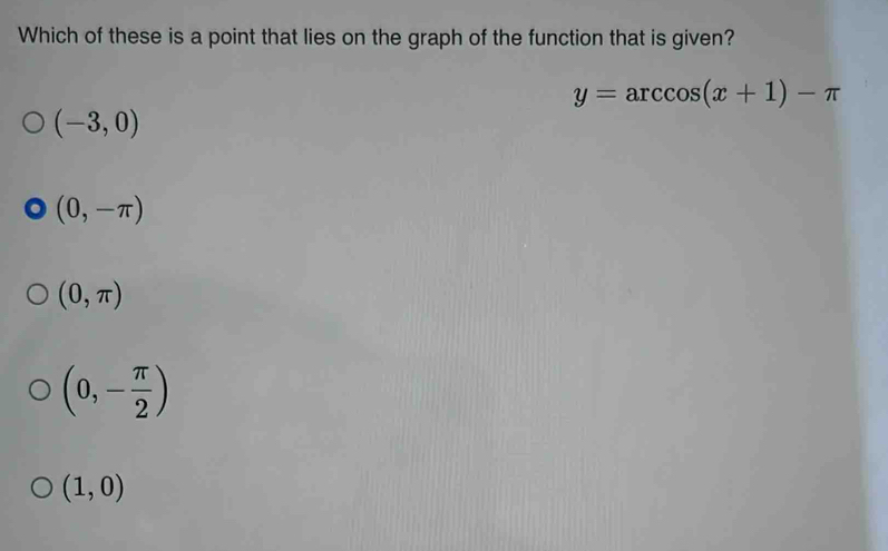 Which of these is a point that lies on the graph of the function that is given?
y=arccos (x+1)-π
(-3,0)
(0,-π )
(0,π )
(0,- π /2 )
(1,0)