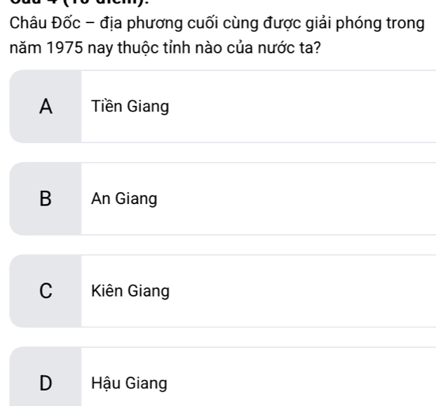 Châu Đốc - địa phương cuối cùng được giải phóng trong
năm 1975 nay thuộc tỉnh nào của nước ta?
A Tiền Giang
B An Giang
C Kiên Giang
D Hậu Giang