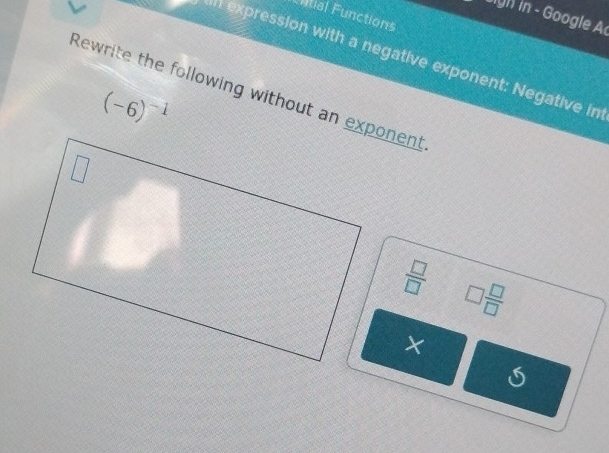 ntial Functions 
igh in - Google A 
in expression with a negative exponent: Negative in 
Rewrite the following without an exponent
(-6)^-1
 □ /□   □  □ /□  
X