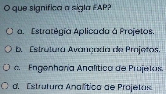 que significa a sigla EAP?
a. Estratégia Aplicada à Projetos.
b. Estrutura Avançada de Projetos.
c. Engenharia Analítica de Projetos.
d. Estrutura Analítica de Projetos.