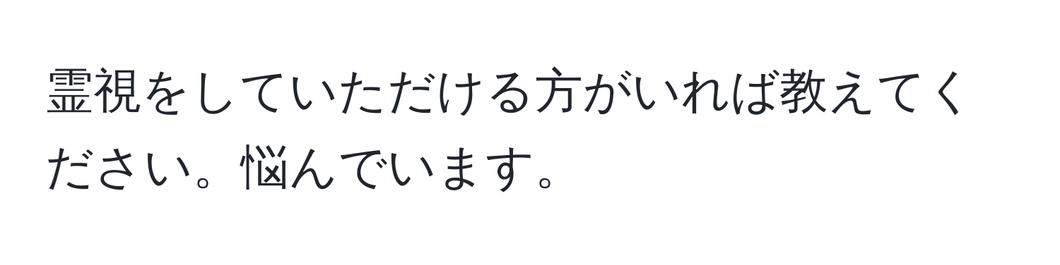 霊視をしていただける方がいれば教えてください。悩んでいます。