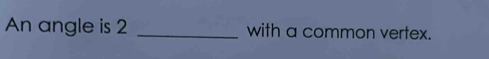 An angle is 2 _with a common vertex.