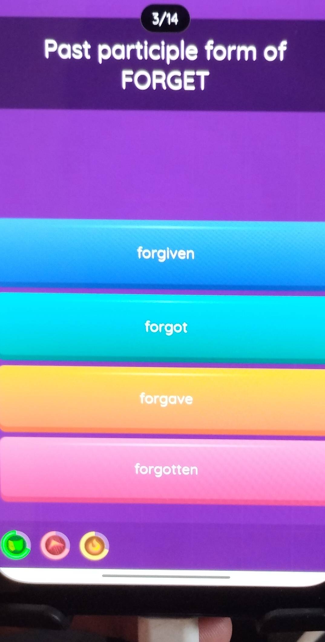 3/14
Past participle form of
FORGET
forgiven
forgot
forgave
forgotten