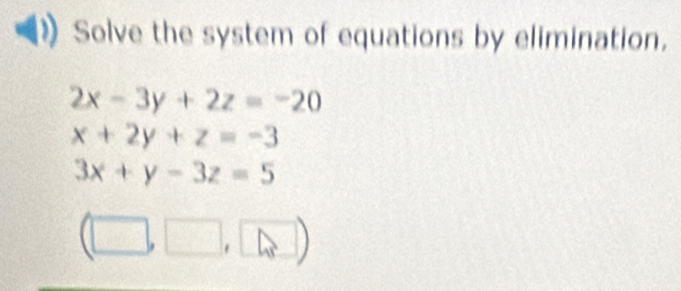 Solve the system of equations by elimination.
2x-3y+2z=-20
x+2y+z=-3
3x+y-3z=5