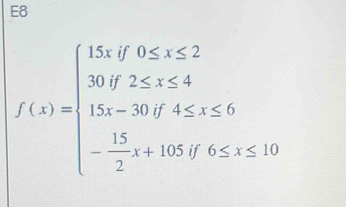 E8
f(x)=beginarrayl 15,fors≤ 2 30f2≤ 1≤ 4 15,-30ffis≤ 5 - 15/2 x+0.0if4≤ 1endarray.