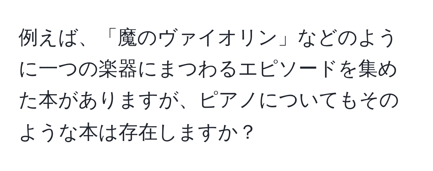 例えば、「魔のヴァイオリン」などのように一つの楽器にまつわるエピソードを集めた本がありますが、ピアノについてもそのような本は存在しますか？