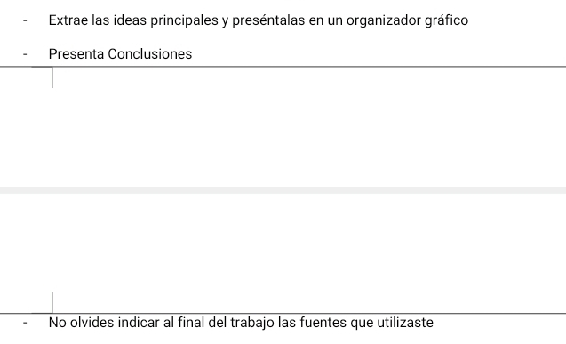 Extrae las ideas principales y preséntalas en un organizador gráfico 
Presenta Conclusiones 
No olvides indicar al final del trabajo las fuentes que utilizaste