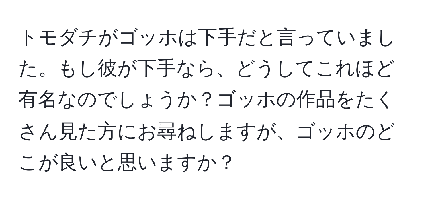 トモダチがゴッホは下手だと言っていました。もし彼が下手なら、どうしてこれほど有名なのでしょうか？ゴッホの作品をたくさん見た方にお尋ねしますが、ゴッホのどこが良いと思いますか？