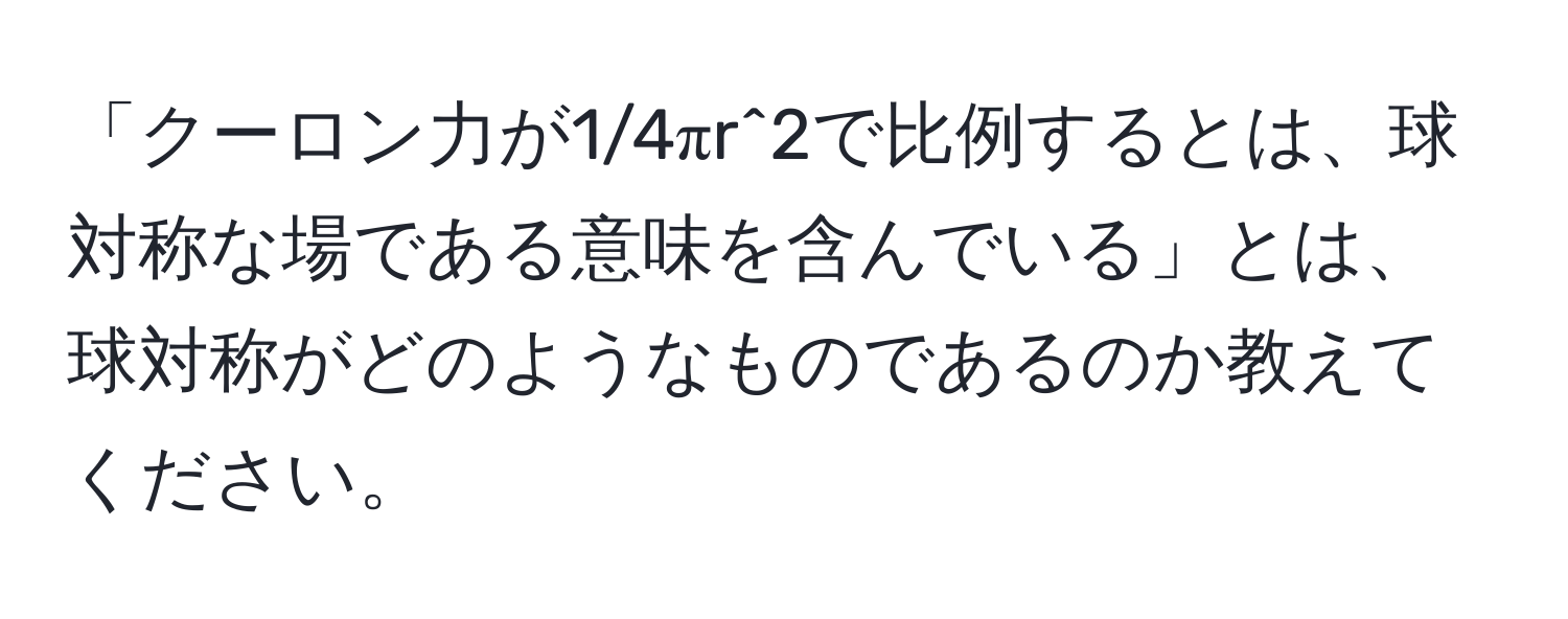 「クーロン力が1/4πr^2で比例するとは、球対称な場である意味を含んでいる」とは、球対称がどのようなものであるのか教えてください。