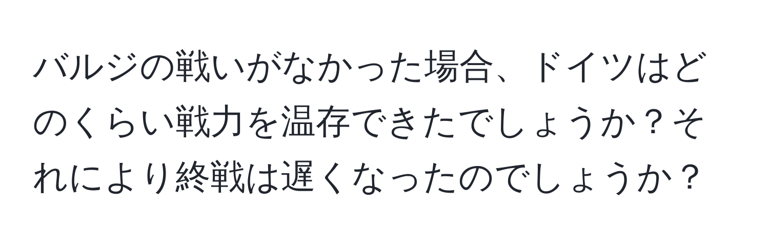 バルジの戦いがなかった場合、ドイツはどのくらい戦力を温存できたでしょうか？それにより終戦は遅くなったのでしょうか？