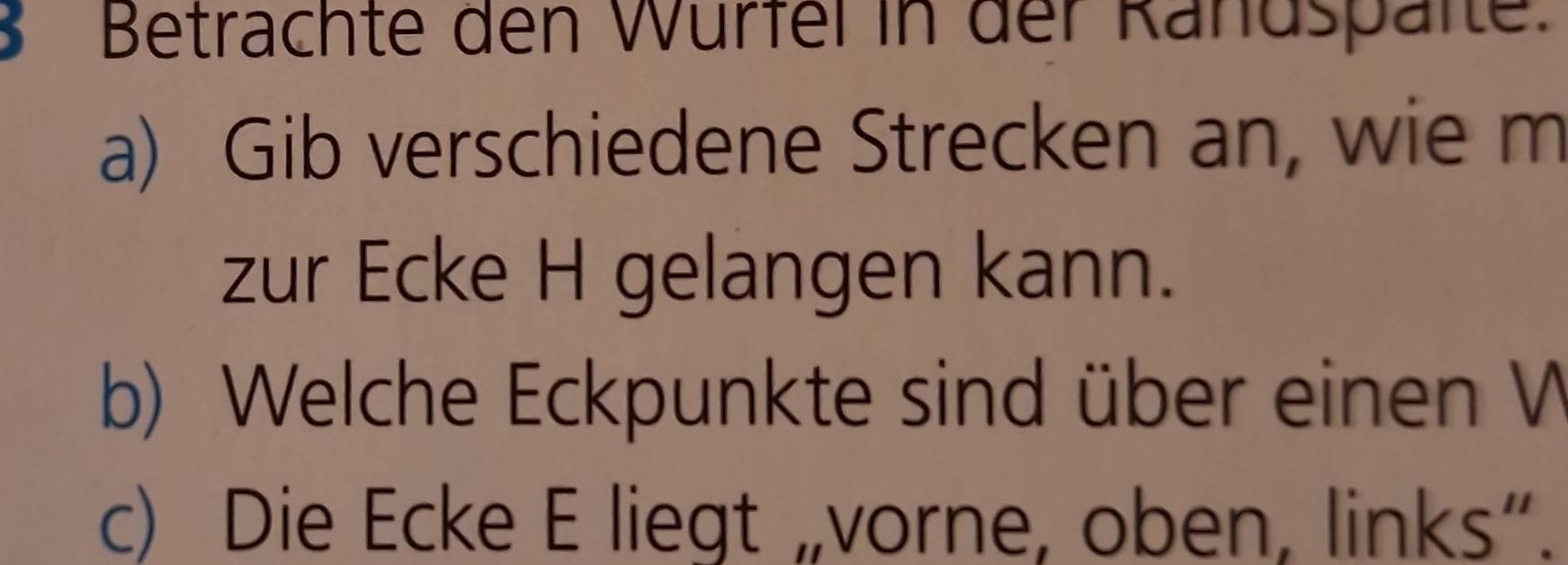 Betrachte den Würfel in der Rändspälte. 
a) Gib verschiedene Strecken an, wie m 
zur Ecke H gelangen kann. 
b) Welche Eckpunkte sind über einen W 
c) Die Ecke E liegt „vorne, oben, links”.