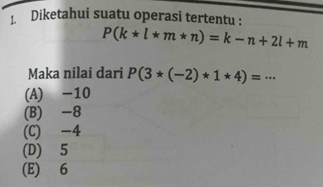 Diketahui suatu operasi tertentu :
P(k*l*m*n)=k-n+2l+m
Maka nilai dari P(3*(-2)*1*4)=·s
(A) -10
(B) -8
(C) -4
(D) 5
(E) 6