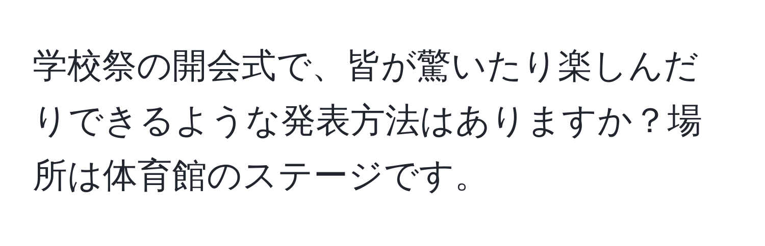 学校祭の開会式で、皆が驚いたり楽しんだりできるような発表方法はありますか？場所は体育館のステージです。