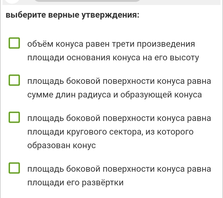 ΒыΙберите верныιе утверждения:
объём конуса равен трети πроизведения
ллошади основания конуса на его выΙсоту
πлошадь боковой πоверхности конуса равна
сумме длин радиуса и образуюшей конуса
ллошадь боковой πоверхности конуса равна
ллошдади кругового сектора, из которого
образован конус
πлошадь боковой πоверхности конуса равна
πлοщади его развёртки