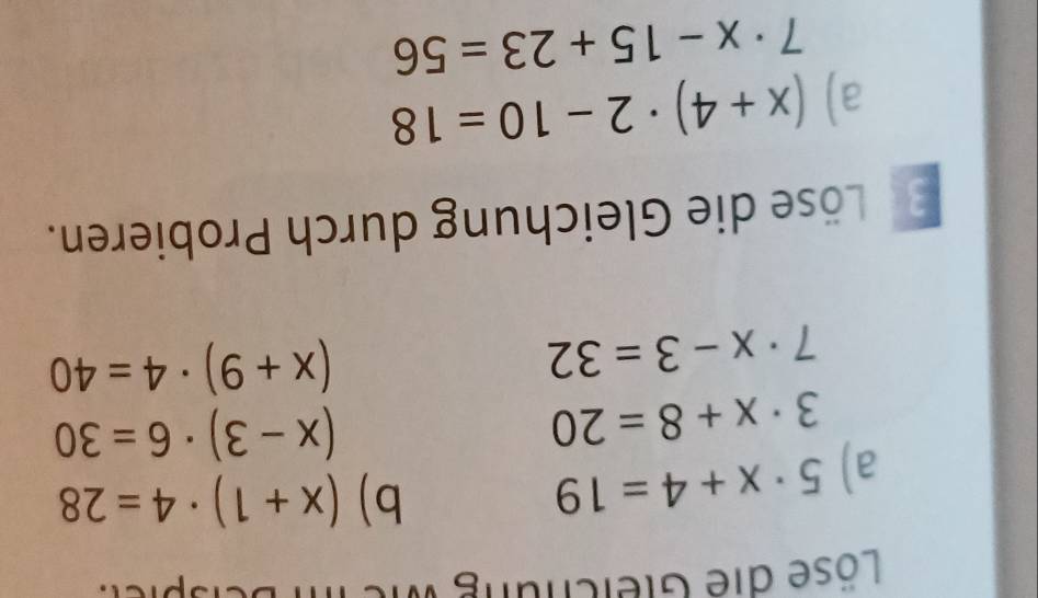 Löse die Gleichung wic II 
C 
a) 5· x+4=19
b) (x+1)· 4=28
3· x+8=20
(x-3)· 6=30
7· x-3=32
(x+9)· 4=40
Löse die Gleichung durch Probieren. 
a) (x+4)· 2-10=18
7· x-15+23=56