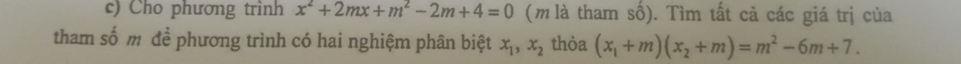 Cho phương trình x^2+2mx+m^2-2m+4=0 (m là tham số). Tìm tất cả các giá trị của
tham số m để phương trình có hai nghiệm phân biệt x_1, x_2 thỏa (x_1+m)(x_2+m)=m^2-6m+7.