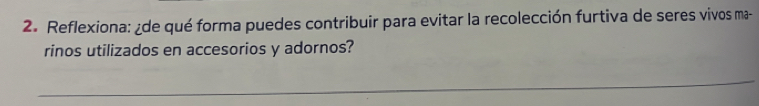 Reflexiona: ¿de qué forma puedes contribuir para evitar la recolección furtiva de seres vivos ma- 
rinos utilizados en accesorios y adornos? 
_