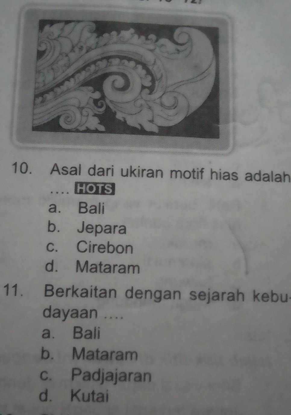 Asal dari ukiran motif hias adalah
..、. HOTS
a. Bali
b. Jepara
c. Cirebon
d. Mataram
11. Berkaitan dengan sejarah kebu
dayaan ....
a. Bali
b. Mataram
c. Padjajaran
d. Kutai