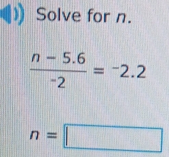 Solve for n.
 (n-5.6)/-2 =^-2.2
n=□