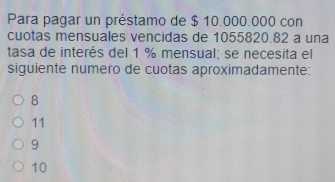 Para pagar un préstamo de $ 10.000.000 con
cuotas mensuales vencidas de 1055820.82 a una
tasa de interés del 1 % mensual; se necesita el
siguiente numero de cuotas aproximadamente:
8
11
9
10