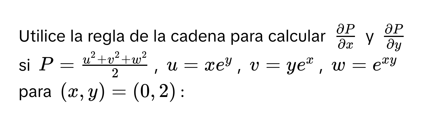 Utilice la regla de la cadena para calcular $ partial P/partial x $ y $ partial P/partial y $ si $P=fracu^(2+v^2+w^2)2$, $u=xe^(y$, $v=ye^x$, $w=e^xy)$ para $(x,y)=(0,2)$: