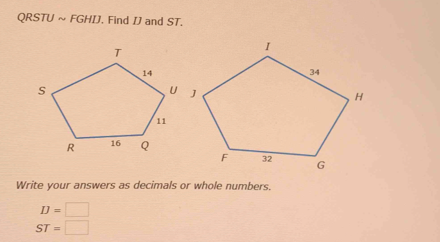 OA RSTU ~ FGHIJ. Find IJ and ST. 
Write your answers as decimals or whole numbers.
IJ=□
ST=□