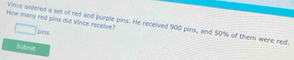 How many red pins did Vince receive? 
Vince ordered a set of red and purple pins. He received 900 pins, and 50% of them were red.
□ s píns 
Submit