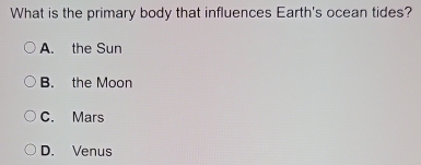 What is the primary body that influences Earth's ocean tides?
A. the Sun
B. the Moon
C. Mars
D. Venus