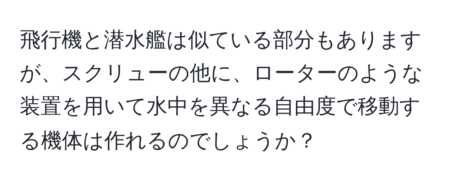 飛行機と潜水艦は似ている部分もありますが、スクリューの他に、ローターのような装置を用いて水中を異なる自由度で移動する機体は作れるのでしょうか？