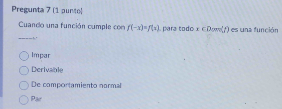 Pregunta 7 (1 punto)
Cuando una función cumple con f(-x)=f(x) , para todo x∈ Dom(f ) es una función
_
Impar
Derivable
De comportamiento normal
Par