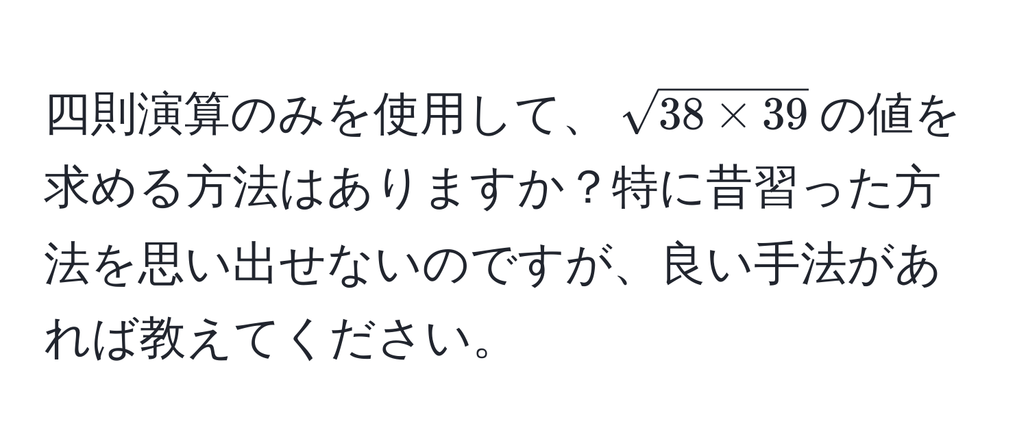 四則演算のみを使用して、(sqrt(38 * 39))の値を求める方法はありますか？特に昔習った方法を思い出せないのですが、良い手法があれば教えてください。