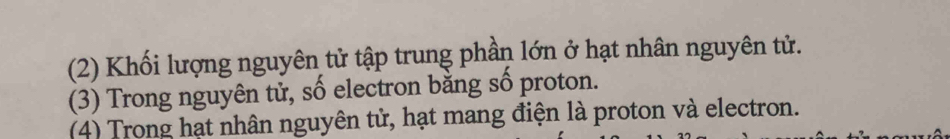 (2) Khối lượng nguyên tử tập trung phần lớn ở hạt nhân nguyên tử. 
(3) Trong nguyên tử, số electron bằng số proton. 
(4) Trong hạt nhân nguyên tử, hạt mang điện là proton và electron.