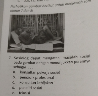 A≤ 1,12
Perhatikan gambar berikut untuk menjawab soal
nomor 7 dan 8!
7. Sosiolog dapat mengatasi masalah sosial
pada gambar dengan menunjukkan perannya
sebagai . . . .
a. konsultan pekerja sosial
b. pendidik profesional
c. konsultan kebijakan
d. peneliti sosial
e. teknisi