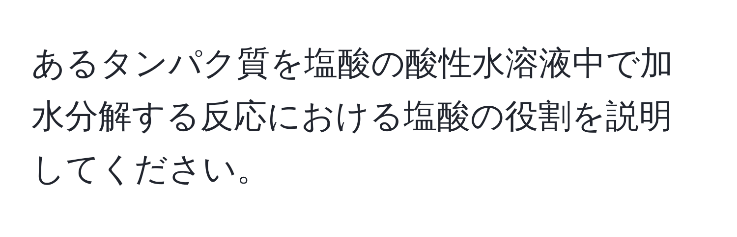 あるタンパク質を塩酸の酸性水溶液中で加水分解する反応における塩酸の役割を説明してください。