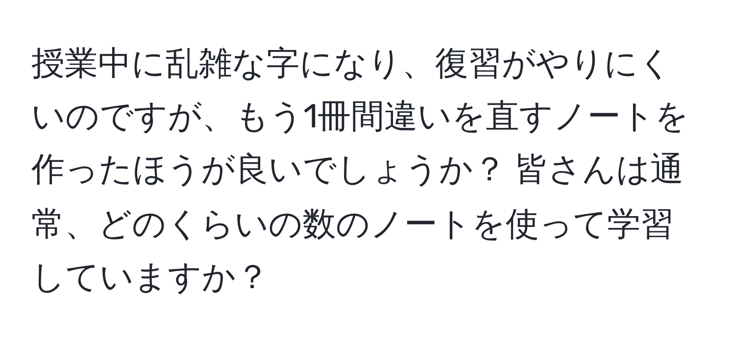 授業中に乱雑な字になり、復習がやりにくいのですが、もう1冊間違いを直すノートを作ったほうが良いでしょうか？ 皆さんは通常、どのくらいの数のノートを使って学習していますか？