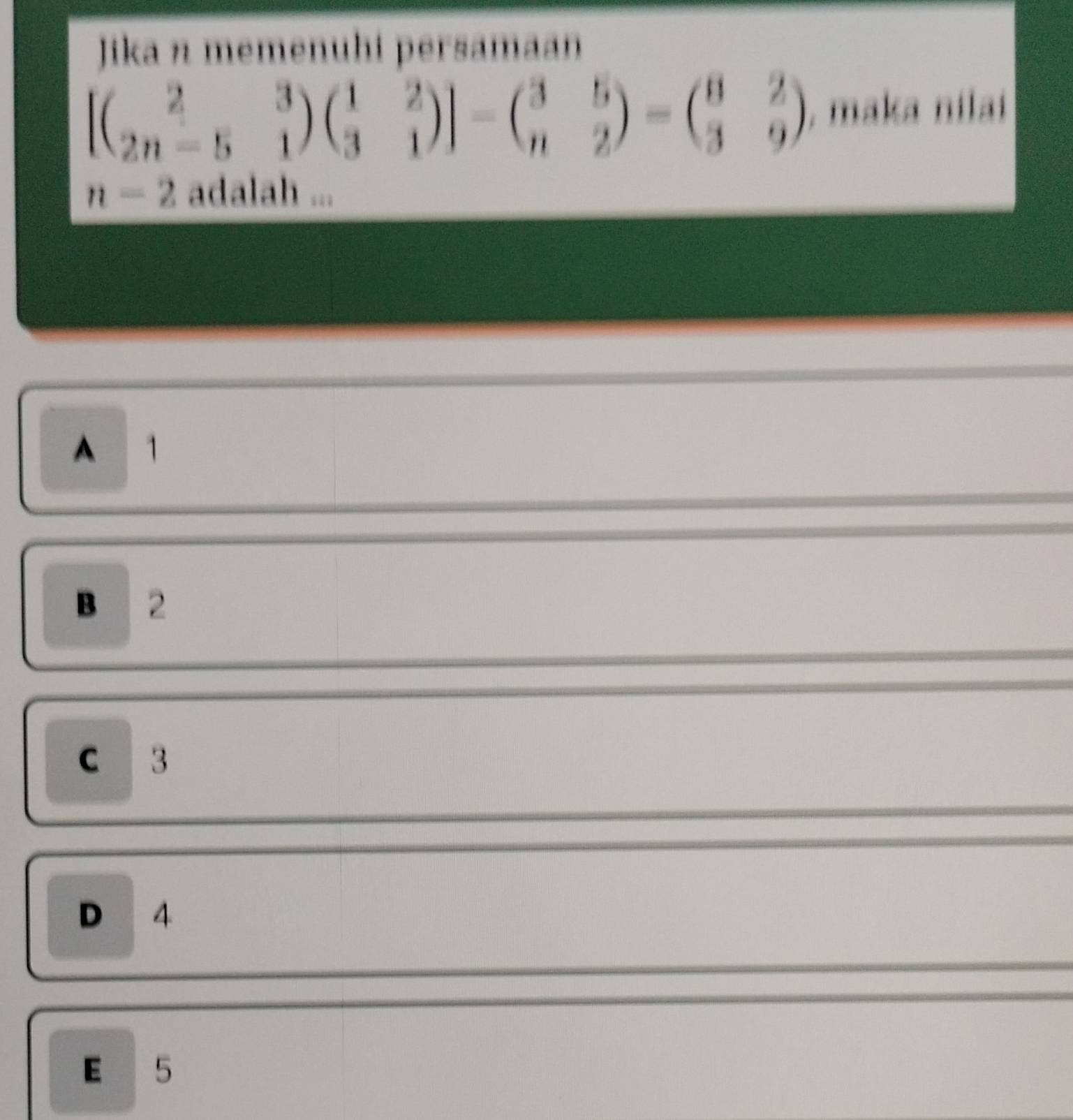 Jika n memenuhi persamaan
[beginpmatrix 2&3 2n-5&1endpmatrix beginpmatrix 1&2 3&1endpmatrix ]-beginpmatrix 3&5 n&2endpmatrix =beginpmatrix 8&2 3&9endpmatrix , maka nilaí
n=2 adalah ...
A 1
B 2
C 3
D 4
E 5