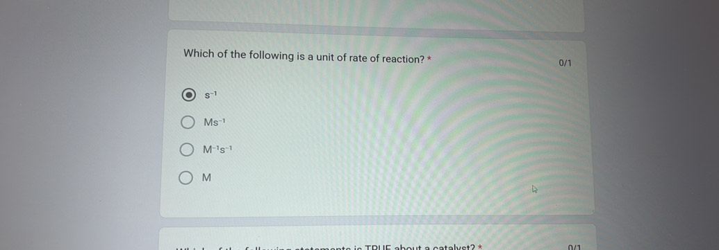 Which of the following is a unit of rate of reaction? * 0/1
s^(-1)
Ms^(-1)
M^(-1)s^(-1)
M
TRUE about a catalvet? *