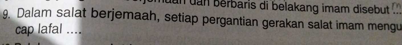 un uan berbaris di belakang imam disebut .. 
9. Dalam salat berjemaah, setiap pergantian gerakan salat imam mengu 
cap lafal ....