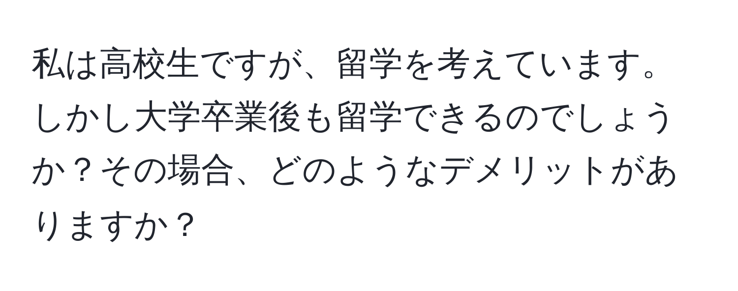 私は高校生ですが、留学を考えています。しかし大学卒業後も留学できるのでしょうか？その場合、どのようなデメリットがありますか？