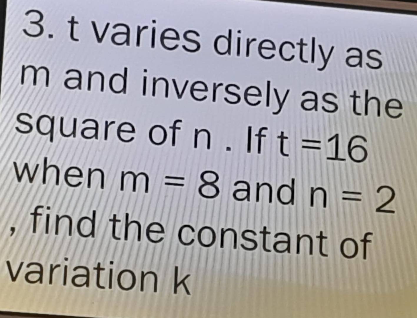 t varies directly as
m and inversely as the 
square of n. If t=16
when m=8 and n=2
, find the constant of 
variation k