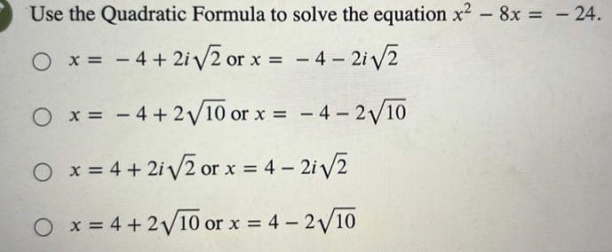 Use the Quadratic Formula to solve the equation x^2-8x=-24.
x=-4+2isqrt(2) or x=-4-2isqrt(2)
x=-4+2sqrt(10) or x=-4-2sqrt(10)
x=4+2isqrt(2) or x=4-2isqrt(2)
x=4+2sqrt(10) or x=4-2sqrt(10)