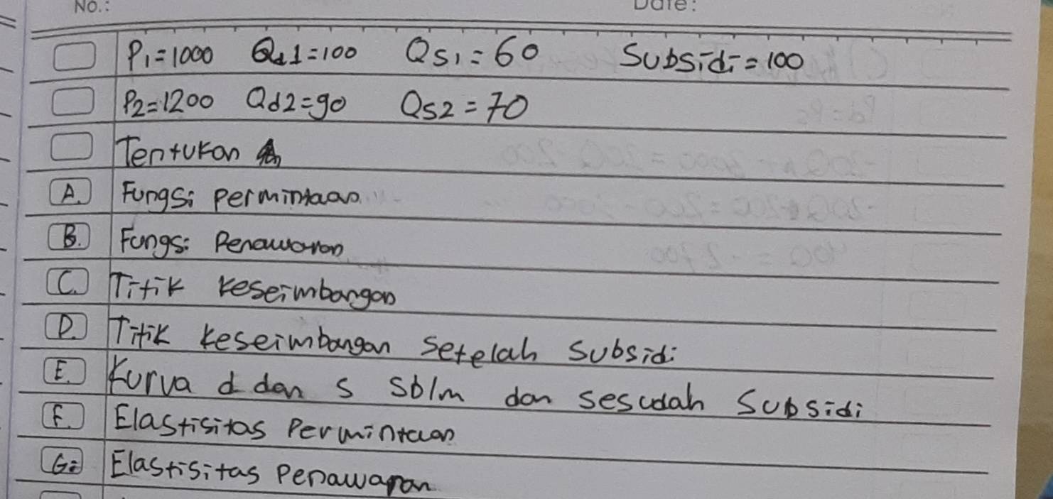 P_1=1000 Q_d1=100 Qs_1=60 Subs id_1=100
P_2=1200 Qd2=90 Q_52=70
Tenturan 
A. Fungsi perminaao 
B. Fongs: Benaworon 
C. Titik reseimbargon 
D Titik Keseimbargan setelah subsid: 
Kurva d don s solm don sesudah Sbsidi 
F. Elastisitas Perminton 
6: Elastisitas Penawaran