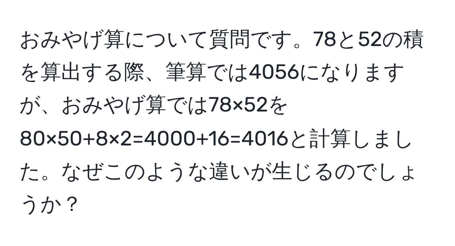 おみやげ算について質問です。78と52の積を算出する際、筆算では4056になりますが、おみやげ算では78×52を80×50+8×2=4000+16=4016と計算しました。なぜこのような違いが生じるのでしょうか？