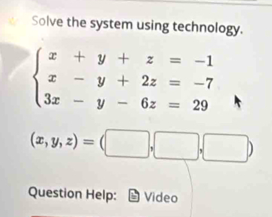 Solve the system using technology.
beginarrayl x+y+z=-1 x-y+2z=-7 3x-y-6z=29endarray.
(x,y,z)=(□ ,□ ,□ )
Question Help: Video